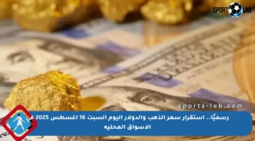 رسميًا.. استقرار سعر الذهب والدولار اليوم السبت 16 أغسطس 2025 في الأسواق المحلية